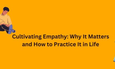 Why Empathy Matters and How to Practice It in Life